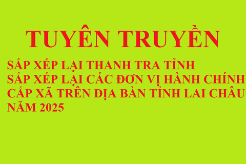 Tuyên truyền triển khai các văn bản về sắp xếp tổ chức lại Thanh tra tỉnh; sắp xếp đơn vị hành chính cấp xã trên địa bàn tỉnh Lai Châu năm 2025